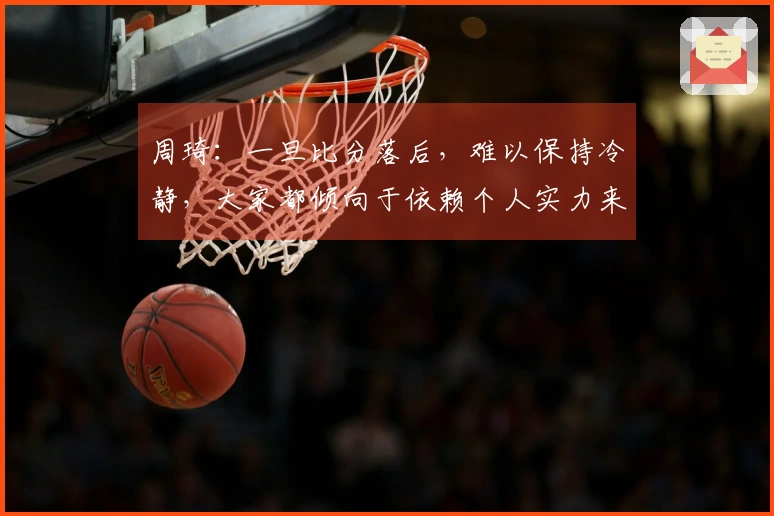 周琦：一旦比分落后，难以保持冷静，大家都倾向于依赖个人实力来应对挑战