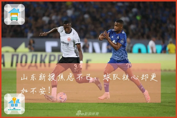 山东新援焦虑不已，球队核心却更加不安！