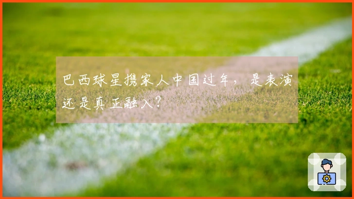巴西球星携家人中国过年，是表演还是真正融入？