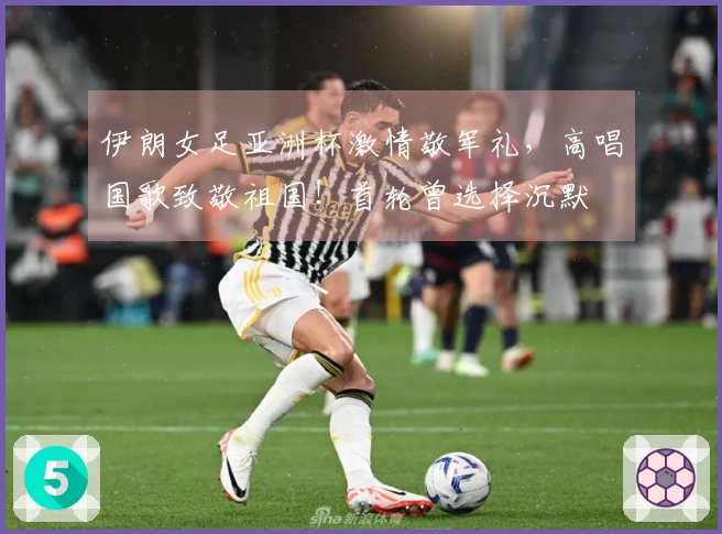 伊朗女足亚洲杯激情敬军礼，高唱国歌致敬祖国！首轮曾选择沉默