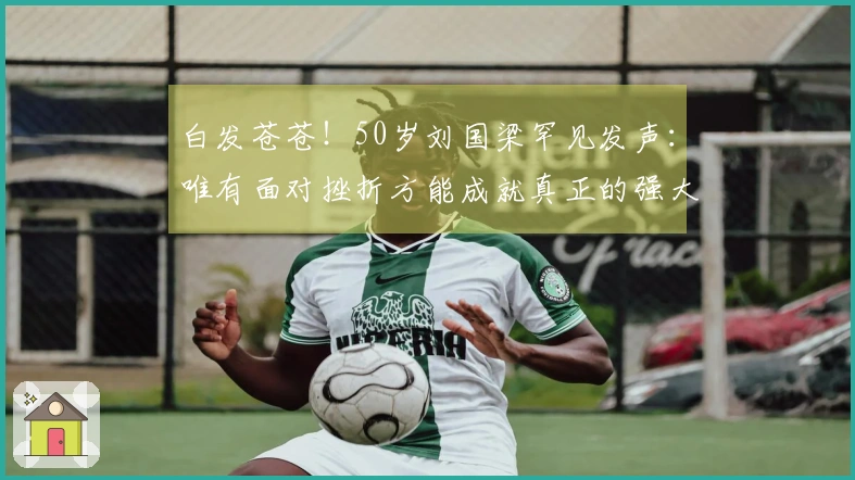 白发苍苍！50岁刘国梁罕见发声：唯有面对挫折方能成就真正的强大