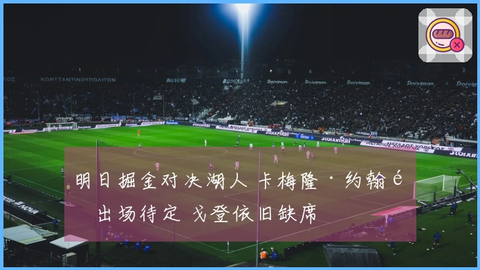 明日掘金对决湖人 卡梅隆·约翰逊出场待定 戈登依旧缺席