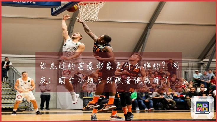 你见过的富豪形象是什么样的？网友：前台小姐立刻跟着他离开了