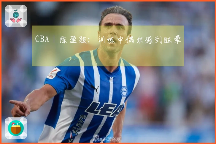 CBA｜陈盈骏：训练中偶尔感到眩晕