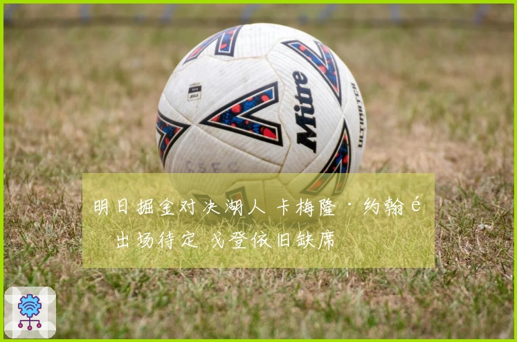 明日掘金对决湖人 卡梅隆·约翰逊出场待定 戈登依旧缺席