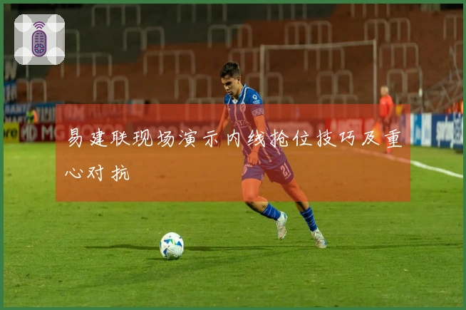 易建联现场演示内线抢位技巧及重心对抗