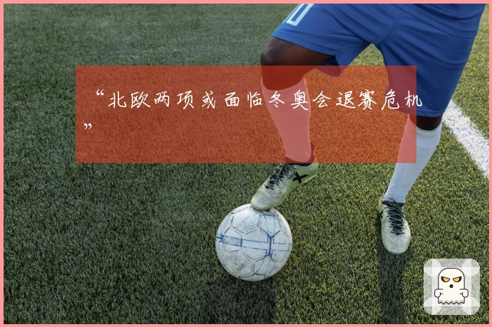 “北欧两项或面临冬奥会退赛危机”