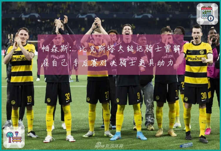 帕森斯：比克斯塔夫铭记骑士曾解雇自己 季后赛对决骑士更具动力