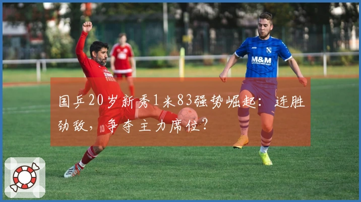 国乒20岁新秀1米83强势崛起：连胜劲敌，争夺主力席位？