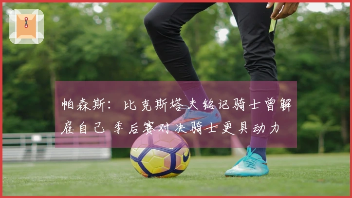 帕森斯：比克斯塔夫铭记骑士曾解雇自己 季后赛对决骑士更具动力