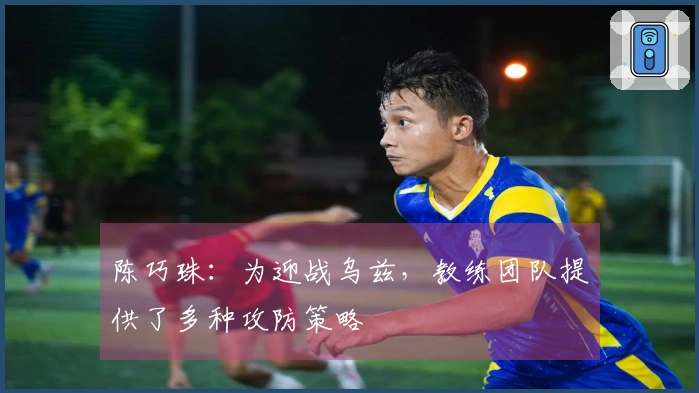 陈巧珠：为迎战乌兹，教练团队提供了多种攻防策略