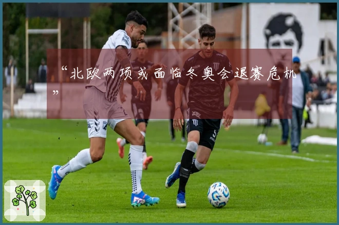 “北欧两项或面临冬奥会退赛危机”