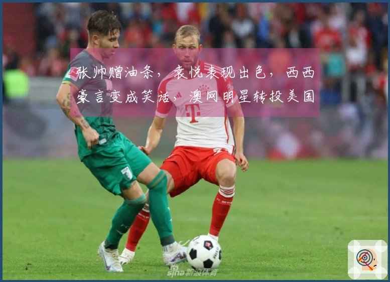 张帅赠油条，袁悦表现出色，西西豪言变成笑话，澳网明星转投美国