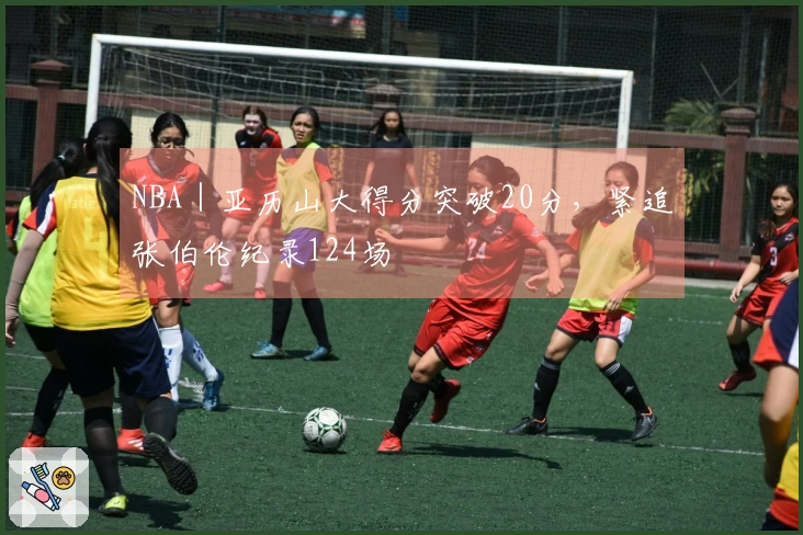 NBA｜亚历山大得分突破20分，紧追张伯伦纪录124场