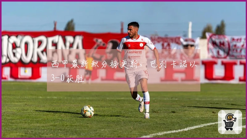 西甲最新积分榜更新，巴列卡诺以3-0获胜