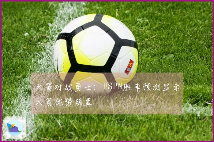 火箭对战勇士：ESPN胜率预测显示火箭优势明显