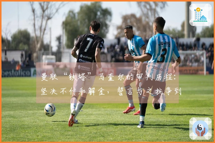 曼联“铁塔”马奎尔的审判历程：坚决不付和解金，誓言与之抗争到底！