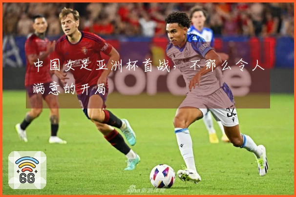 中国女足亚洲杯首战，不那么令人满意的开局