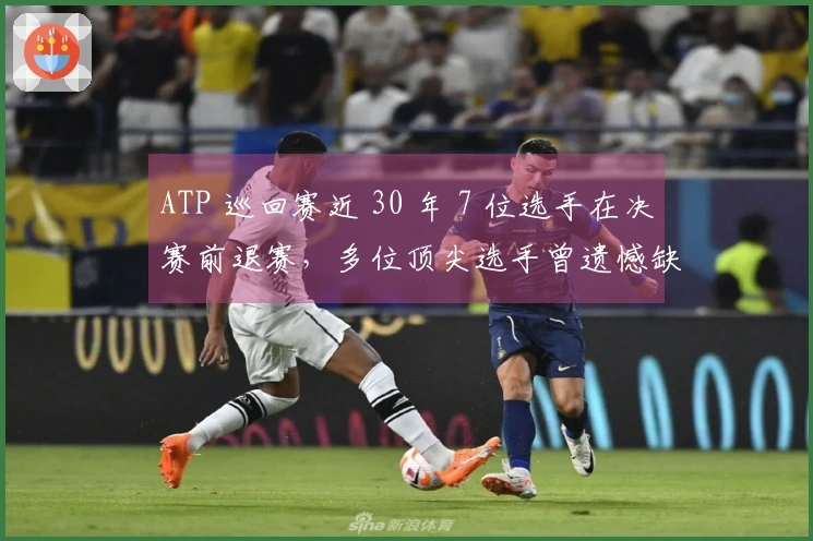 ATP 巡回赛近 30 年 7 位选手在决赛前退赛，多位顶尖选手曾遗憾缺席