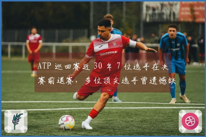 ATP 巡回赛近 30 年 7 位选手在决赛前退赛，多位顶尖选手曾遗憾缺席