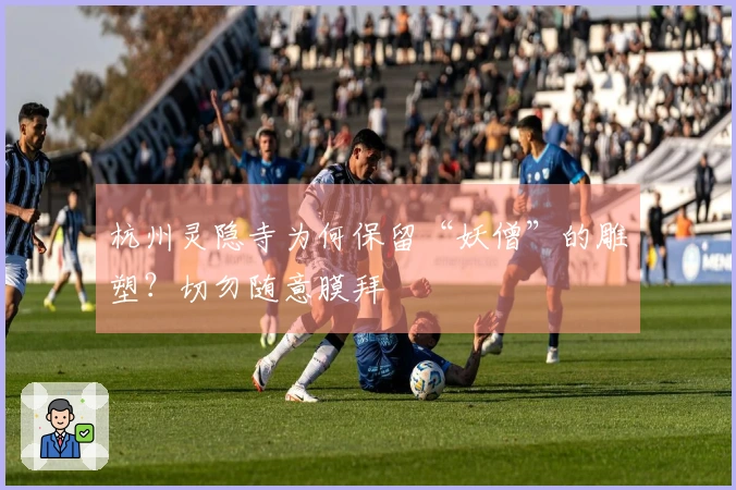 杭州灵隐寺为何保留“妖僧”的雕塑？切勿随意膜拜