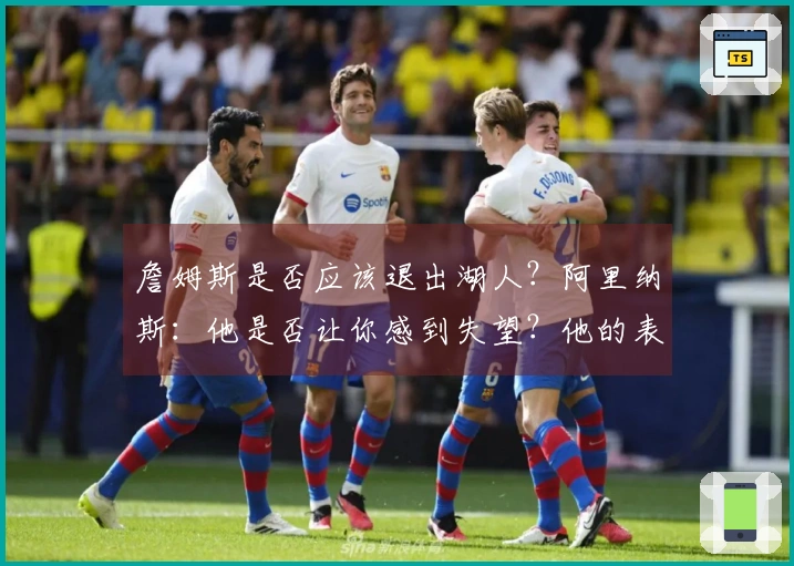 詹姆斯是否应该退出湖人？阿里纳斯：他是否让你感到失望？他的表现有下滑吗？