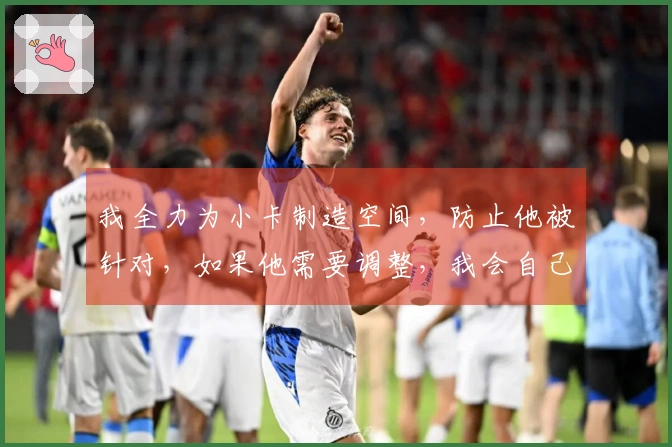 我全力为小卡制造空间，防止他被针对，如果他需要调整，我会自己承担责任