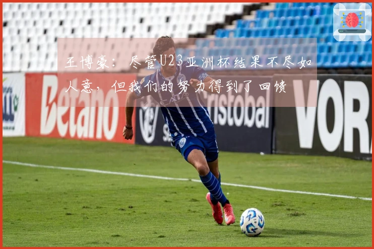 王博豪：尽管U23亚洲杯结果不尽如人意，但我们的努力得到了回馈